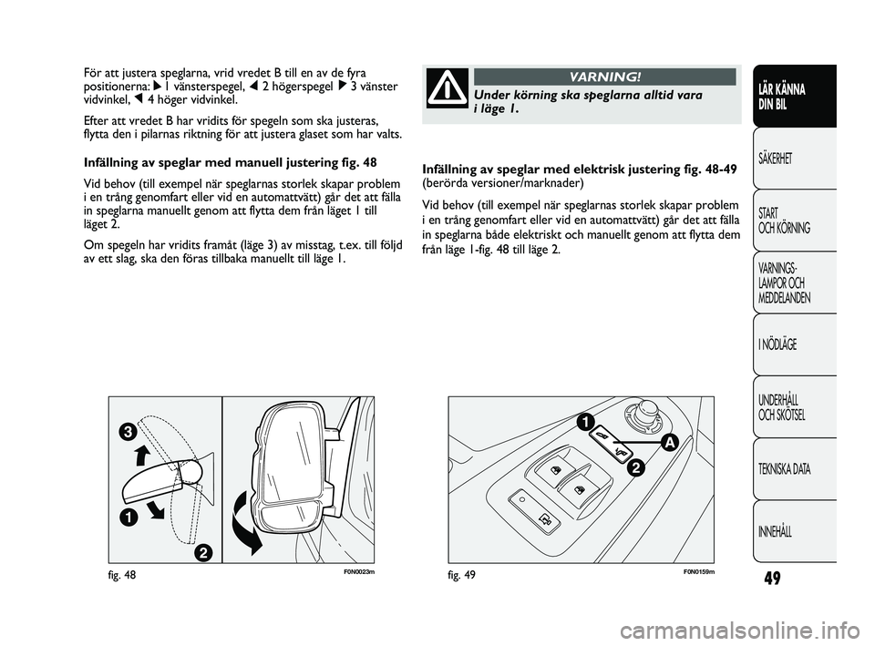 FIAT DUCATO 2010  Drift- och underhållshandbok (in Swedish) 49
Infällning av speglar med elektrisk justering fig. 48-49
(berörda versioner/marknader)
Vid behov (till exempel när speglarnas storlek skapar problem
i en trång genomfart eller vid en automattv�