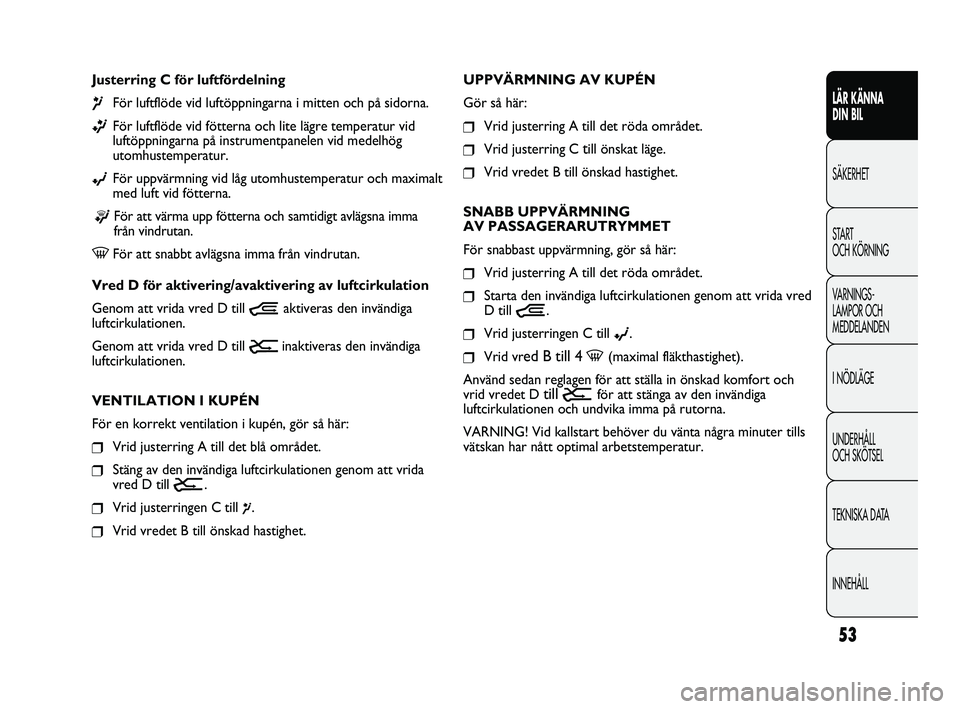 FIAT DUCATO 2010  Drift- och underhållshandbok (in Swedish) 53
LÄR KÄNNA 
DIN BIL
SÄKERHET
START 
OCH KÖRNING
VARNINGS-
LAMPOR OCH 
MEDDELANDEN
I NÖDLÄGE
UNDERHÅLL 
OCH SKÖTSEL
TEKNISKA DATA
INNEHÅLL
UPPVÄRMNING AV KUPÉN
Gör så här:
❒Vrid juste