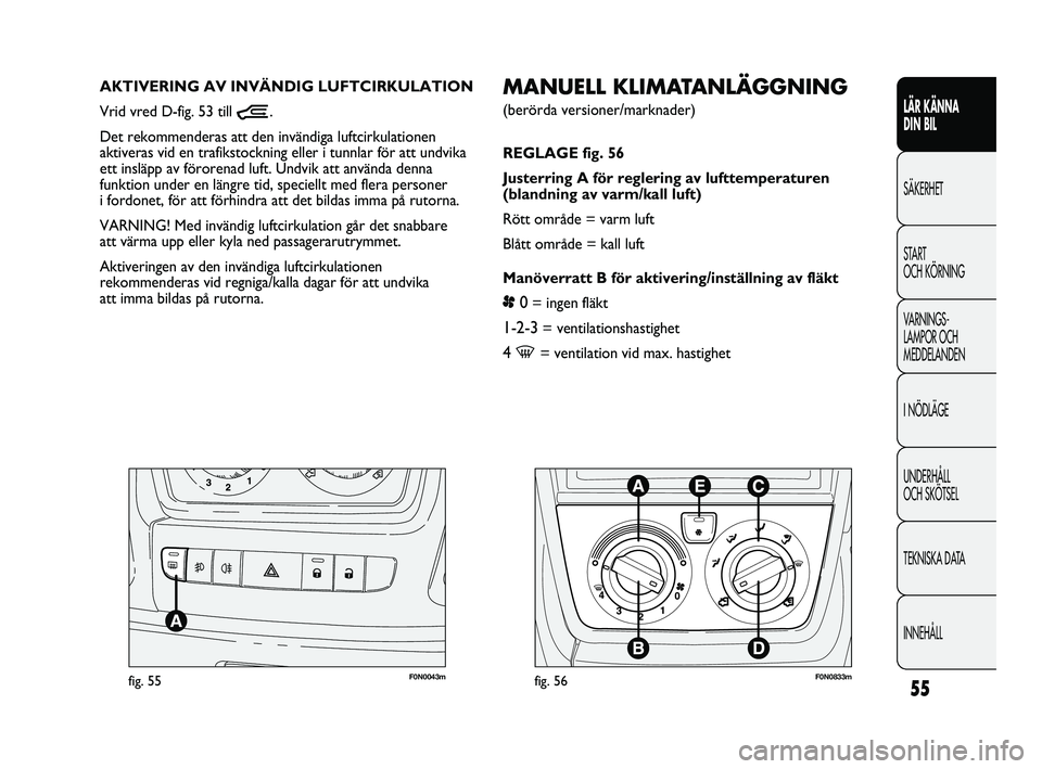FIAT DUCATO 2010  Drift- och underhållshandbok (in Swedish) 55
LÄR KÄNNA 
DIN BIL
SÄKERHET
START 
OCH KÖRNING
VARNINGS-
LAMPOR OCH 
MEDDELANDEN
I NÖDLÄGE
UNDERHÅLL 
OCH SKÖTSEL
TEKNISKA DATA
INNEHÅLL
F0N0043mfig. 55
MANUELL KLIMATANLÄGGNING 
(berörd