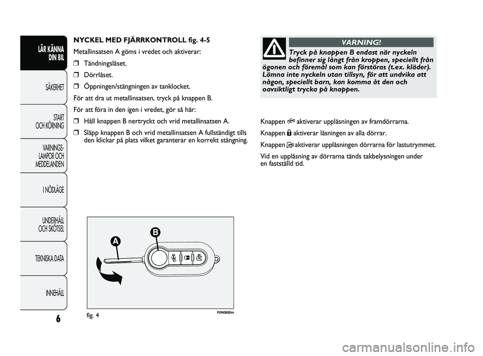 FIAT DUCATO 2010  Drift- och underhållshandbok (in Swedish) F0N0800mfig. 4
NYCKEL MED FJÄRRKONTROLL fig. 4-5
Metallinsatsen A göms i vredet och aktiverar:
❒Tändningslåset.
❒Dörrlåset.
❒Öppningen/stängningen av tanklocket.
För att dra ut metallin