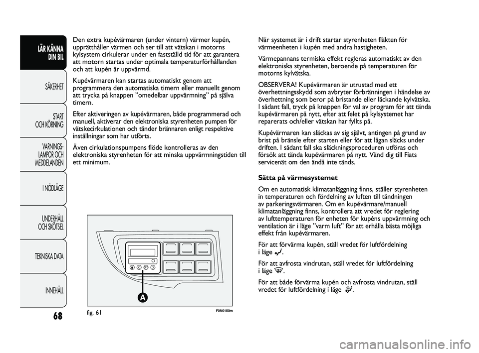 FIAT DUCATO 2010 Drift- och underhållshandbok (in Swedish) F0N0150mfig. 61
Den extra kupévärmaren (under vintern) värmer kupén,
upprätthåller värmen och ser till att vätskan i motorns
kylsystem cirkulerar under en fastställd tid för att garantera
at FIAT DUCATO 2010 Drift- och underhållshandbok (in Swedish) F0N0150mfig. 61
Den extra kupévärmaren (under vintern) värmer kupén,
upprätthåller värmen och ser till att vätskan i motorns
kylsystem cirkulerar under en fastställd tid för att garantera
at