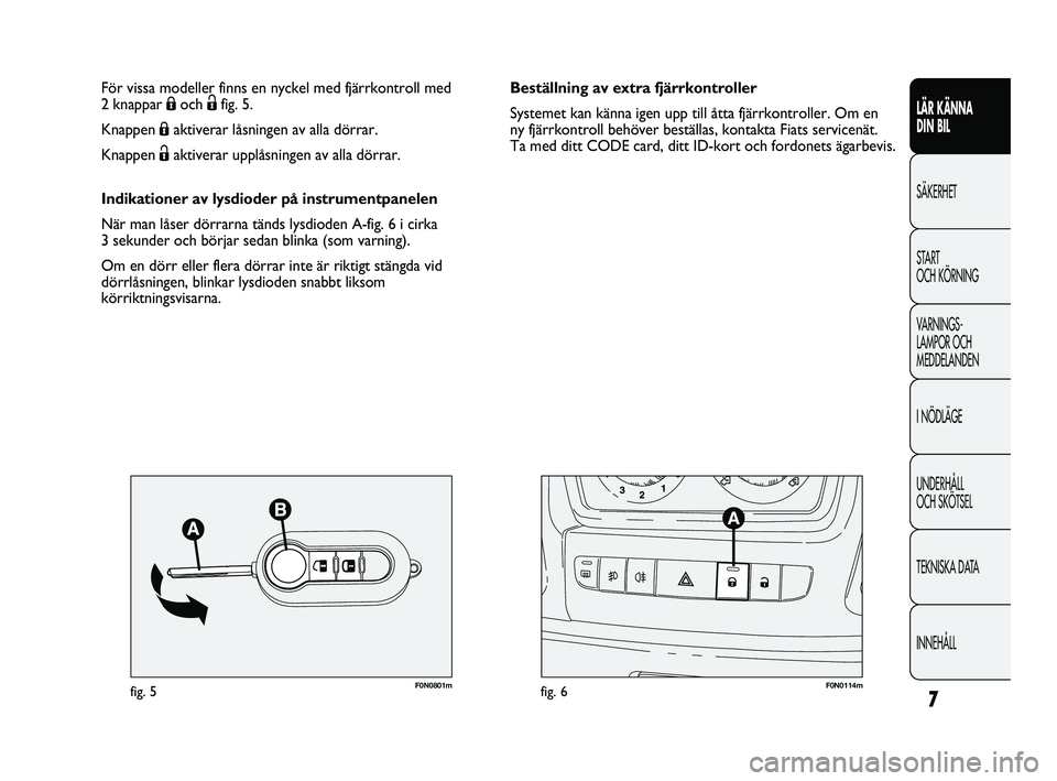 FIAT DUCATO 2010  Drift- och underhållshandbok (in Swedish) 7
LÄR KÄNNA 
DIN BIL
SÄKERHET
START 
OCH KÖRNING
VARNINGS-
LAMPOR OCH 
MEDDELANDEN
I NÖDLÄGE
UNDERHÅLL 
OCH SKÖTSEL
TEKNISKA DATA
INNEHÅLL
F0N0801mfig. 5F0N0114mfig. 6
Beställning av extra f