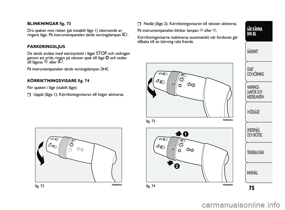 FIAT DUCATO 2010  Drift- och underhållshandbok (in Swedish) 75
F0N0033mfig. 72
F0N0034mfig. 73
❒Nedåt (läge 2): Körriktningsvisaren till vänster aktiveras.
På instrumentpanelen blinkar lampan Feller D.
Körriktningsvisarna inaktiveras automatiskt när f