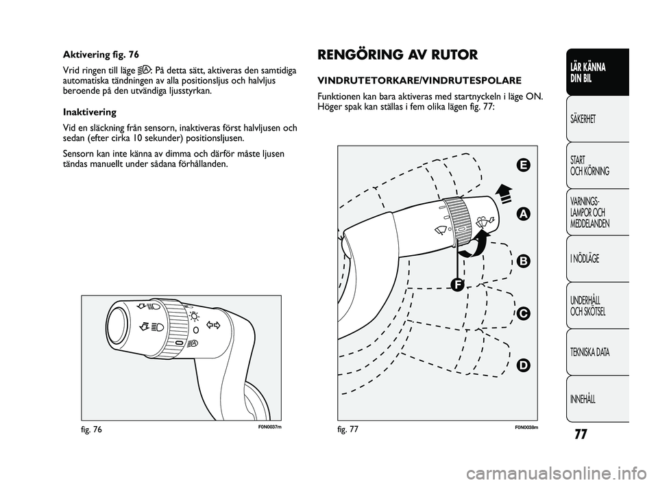 FIAT DUCATO 2010  Drift- och underhållshandbok (in Swedish) 77
F0N0037mfig. 76
RENGÖRING AV RUTOR
VINDRUTETORKARE/VINDRUTESPOLARE 
Funktionen kan bara aktiveras med startnyckeln i läge ON.
Höger spak kan ställas i fem olika lägen fig. 77: Aktivering fig. 