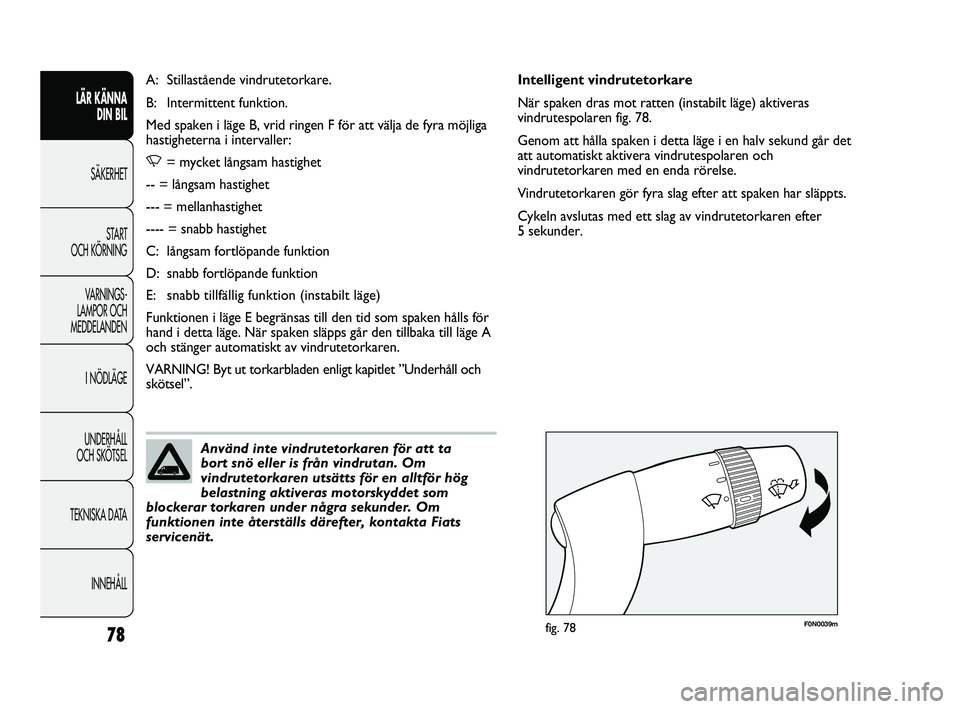 FIAT DUCATO 2010  Drift- och underhållshandbok (in Swedish) 78
F0N0039mfig. 78
Intelligent vindrutetorkare
När spaken dras mot ratten (instabilt läge) aktiveras
vindrutespolaren fig. 78.
Genom att hålla spaken i detta läge i en halv sekund går det
att aut