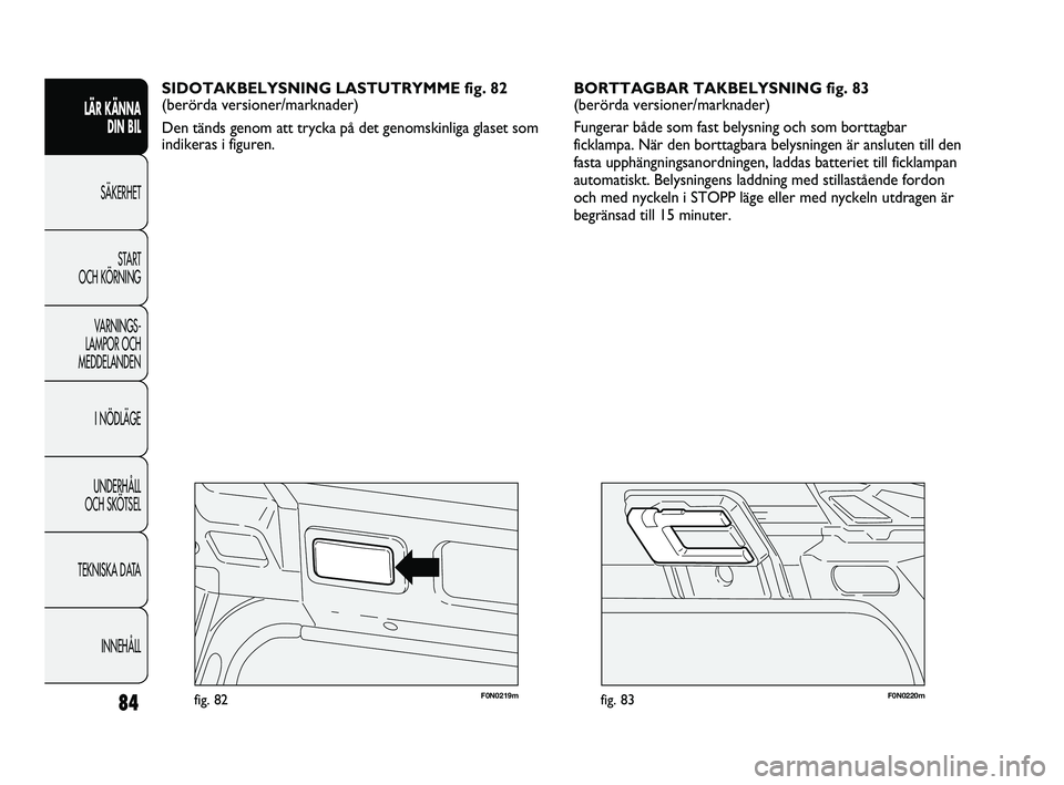 FIAT DUCATO 2010  Drift- och underhållshandbok (in Swedish) 84F0N0220mfig. 83F0N0219mfig. 82
BORTTAGBAR TAKBELYSNING fig. 83
(berörda versioner/marknader)
Fungerar både som fast belysning och som borttagbar
ficklampa. När den borttagbara belysningen är ans