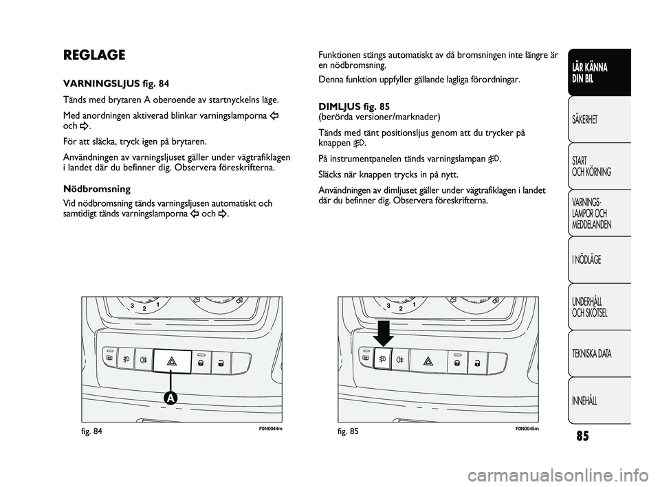 FIAT DUCATO 2010  Drift- och underhållshandbok (in Swedish) 85
F0N0044mfig. 84F0N0045mfig. 85
Funktionen stängs automatiskt av då bromsningen inte längre är
en nödbromsning. 
Denna funktion uppfyller gällande lagliga förordningar.
DIMLJUS fig. 85
(berö