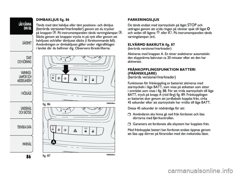 FIAT DUCATO 2010  Drift- och underhållshandbok (in Swedish) 86
F0N0046mfig. 86
F0N0043mfig. 87
PARKERINGSLJUS
De tänds endast med startnyckeln på läget 
STOPoch
utdragen genom att vrida ringen på vänster spak till läget O
och sedan till lägena 
6eller 2