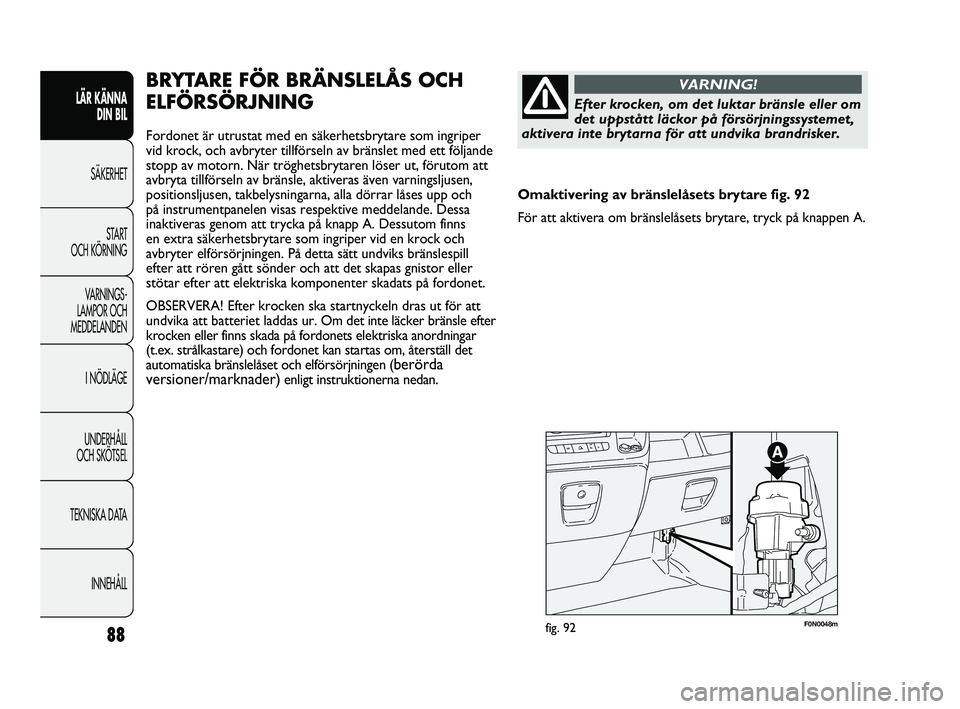 FIAT DUCATO 2010  Drift- och underhållshandbok (in Swedish) 88
F0N0048mfig. 92
BRYTARE FÖR BRÄNSLELÅS OCH
ELFÖRSÖRJNING
Fordonet är utrustat med en säkerhetsbrytare som ingriper
vid krock, och avbryter tillförseln av bränslet med ett följande
stopp a