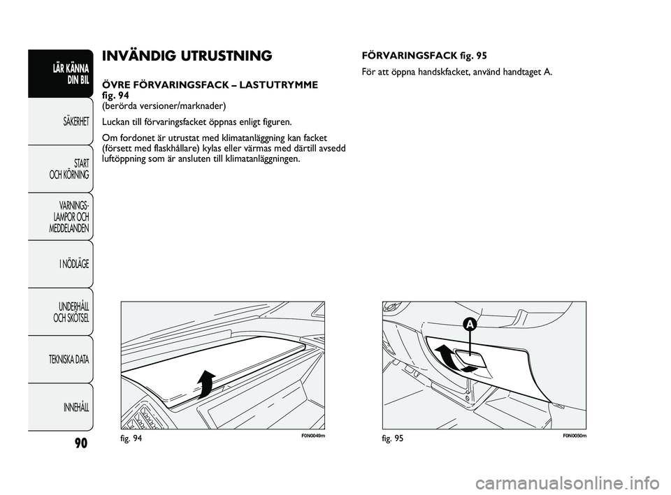 FIAT DUCATO 2010  Drift- och underhållshandbok (in Swedish) 90
LÄR KÄNNA 
DIN BIL
SÄKERHET
START 
OCH KÖRNING
VARNINGS-
LAMPOR OCH 
MEDDELANDEN
I NÖDLÄGE
UNDERHÅLL 
OCH SKÖTSEL
TEKNISKA DATA
INNEHÅLL
F0N0049mfig. 94
INVÄNDIG UTRUSTNING
ÖVRE FÖRVARI