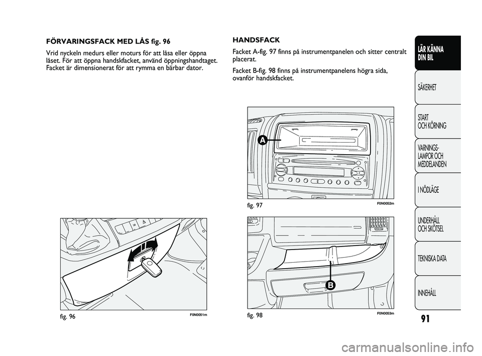 FIAT DUCATO 2010  Drift- och underhållshandbok (in Swedish) 91
LÄR KÄNNA 
DIN BIL
SÄKERHET
START 
OCH KÖRNING
VARNINGS-
LAMPOR OCH 
MEDDELANDEN
I NÖDLÄGE
UNDERHÅLL 
OCH SKÖTSEL
TEKNISKA DATA
INNEHÅLL
F0N0051mfig. 96
FÖRVARINGSFACK MED LÅS fig. 96
Vr