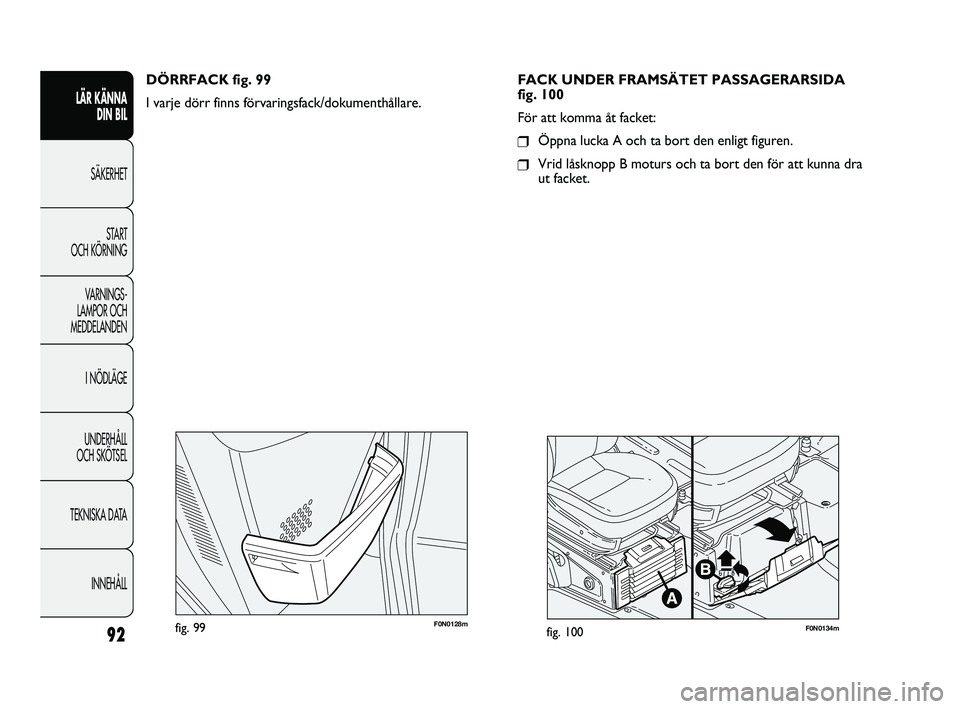 FIAT DUCATO 2010  Drift- och underhållshandbok (in Swedish) 92
F0N0128mfig. 99F0N0134mfig. 100
FACK UNDER FRAMSÄTET PASSAGERARSIDA
fig. 100
För att komma åt facket:
❒Öppna lucka A och ta bort den enligt figuren.
❒Vrid låsknopp B moturs och ta bort den