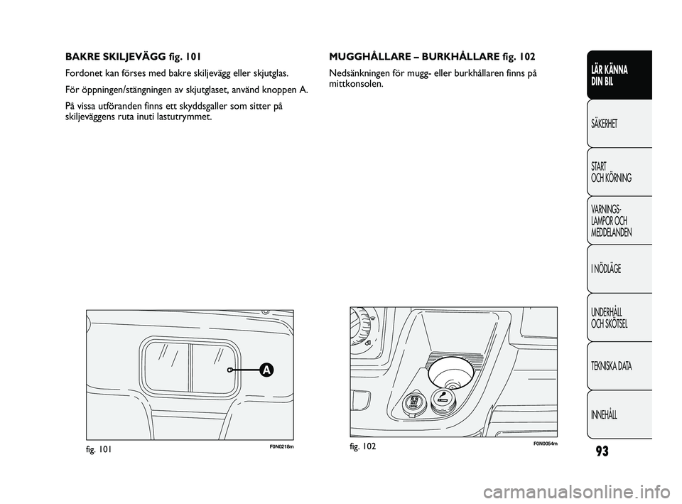 FIAT DUCATO 2010  Drift- och underhållshandbok (in Swedish) 93
BAKRE SKILJEVÄGG fig. 101
Fordonet kan förses med bakre skiljevägg eller skjutglas.
För öppningen/stängningen av skjutglaset, använd knoppen A.
På vissa utföranden finns ett skyddsgaller s