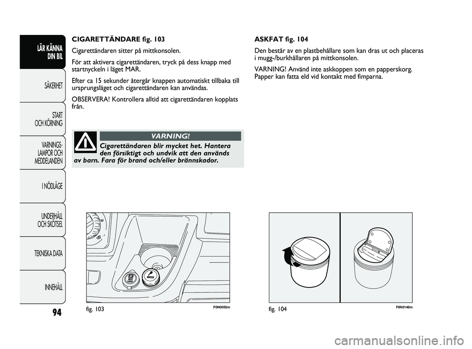 FIAT DUCATO 2010  Drift- och underhållshandbok (in Swedish) F0N0146mfig. 10494
F0N0055mfig. 103
ASKFAT fig. 104
Den består av en plastbehållare som kan dras ut och placeras 
i mugg-/burkhållaren på mittkonsolen.
VARNING! Använd inte askkoppen som en pappe