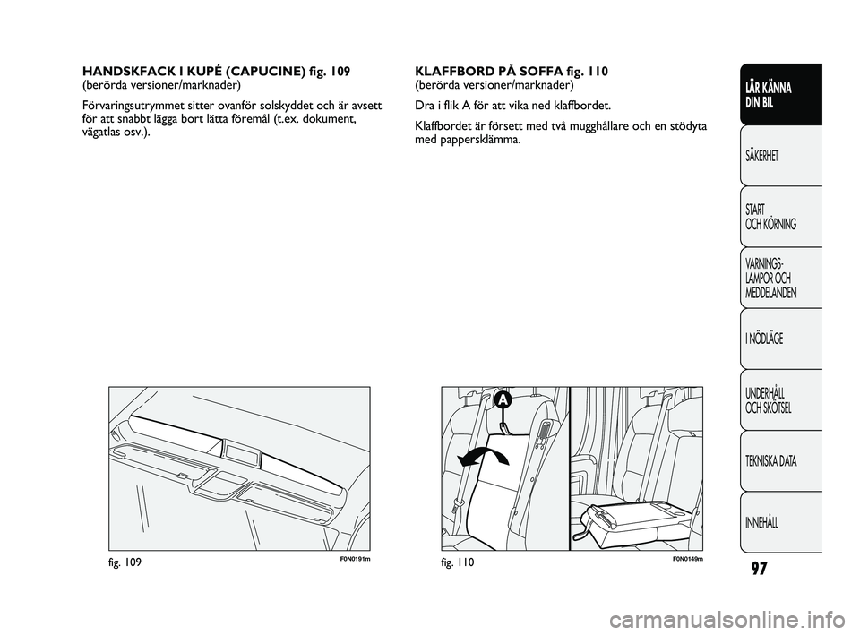FIAT DUCATO 2010  Drift- och underhållshandbok (in Swedish) 97
LÄR KÄNNA 
DIN BIL
SÄKERHET
START 
OCH KÖRNING
VARNINGS-
LAMPOR OCH 
MEDDELANDEN
I NÖDLÄGE
UNDERHÅLL 
OCH SKÖTSEL
TEKNISKA DATA
INNEHÅLL
HANDSKFACK I KUPÉ (CAPUCINE) fig. 109 
(berörda v
