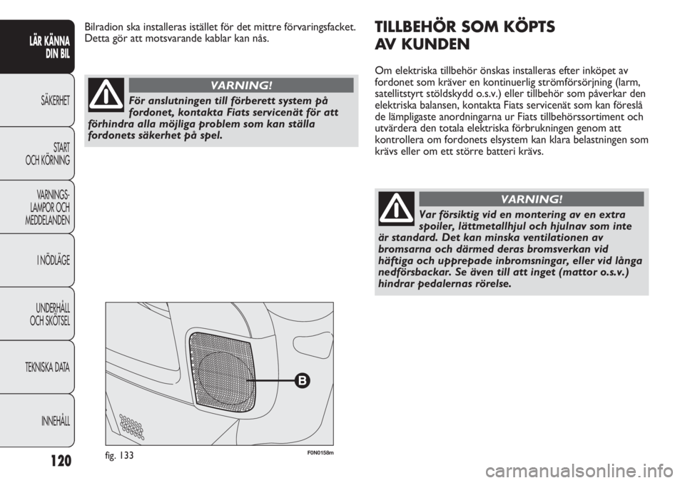 FIAT DUCATO 2011  Drift- och underhållshandbok (in Swedish) 120
F0N0158mfig. 133
TILLBEHÖR SOM KÖPTS 
AV KUNDEN
Om elektriska tillbehör önskas installeras efter inköpet av
fordonet som kräver en kontinuerlig strömförsörjning (larm,
satellitstyrt stöl