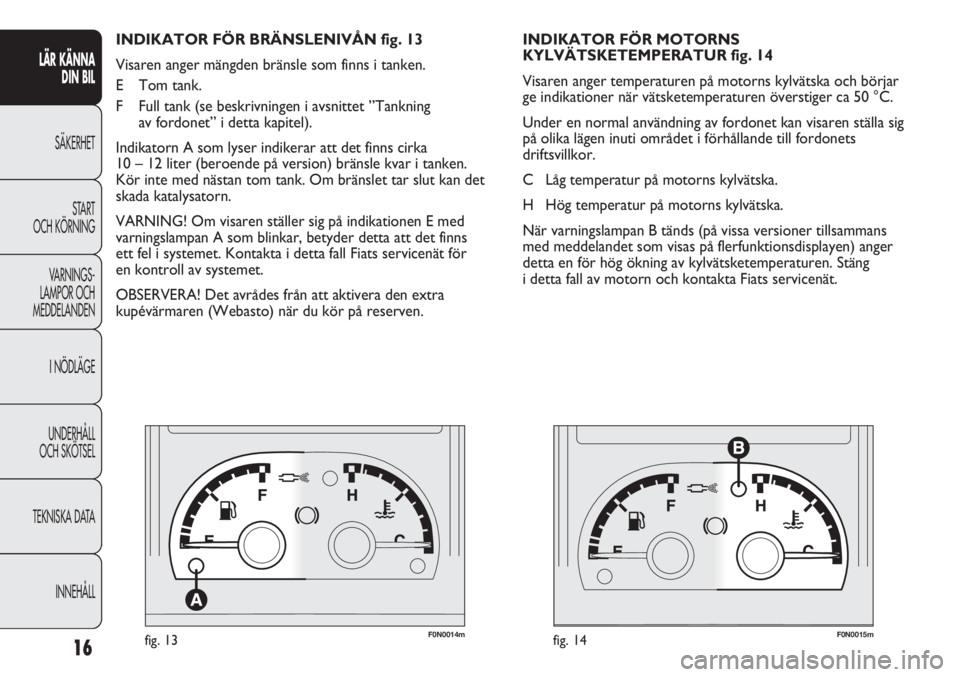 FIAT DUCATO 2011 Drift- och underhållshandbok (in Swedish) F0N0014mfig. 13F0N0015mfig. 14
INDIKATOR FÖR MOTORNS
KYLVÄTSKETEMPERATUR fig. 14
Visaren anger temperaturen på motorns kylvätska och börjar
ge indikationer när vätsketemperaturen överstiger c FIAT DUCATO 2011 Drift- och underhållshandbok (in Swedish) F0N0014mfig. 13F0N0015mfig. 14
INDIKATOR FÖR MOTORNS
KYLVÄTSKETEMPERATUR fig. 14
Visaren anger temperaturen på motorns kylvätska och börjar
ge indikationer när vätsketemperaturen överstiger c