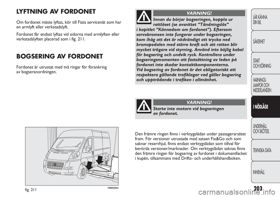 FIAT DUCATO 2011  Drift- och underhållshandbok (in Swedish) 203F0N0340mfig. 211
LYFTNING AV FORDONET
Om fordonet måste lyftas, kör till Fiats servicenät som har 
en armlyft eller verkstadslyft. 
Fordonet får endast lyftas vid sidorna med armlyften eller
ve