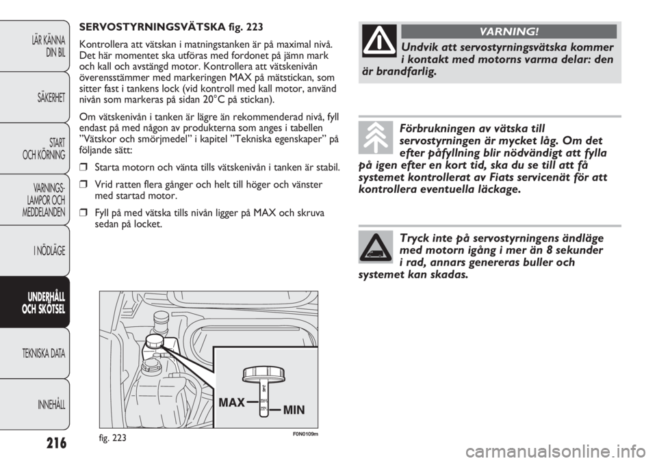 FIAT DUCATO 2011  Drift- och underhållshandbok (in Swedish) F0N0109mfig. 223
SERVOSTYRNINGSVÄTSKA fig. 223
Kontrollera att vätskan i matningstanken är på maximal nivå.
Det här momentet ska utföras med fordonet på jämn mark
och kall och avstängd motor