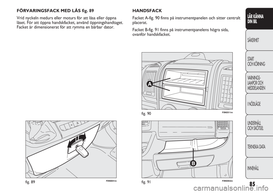 FIAT DUCATO 2011 Drift- och underhållshandbok (in Swedish) 85
LÄR KÄNNA
DIN BIL
SÄKERHET
START
OCH KÖRNING
VARNINGS-
LAMPOR OCH
MEDDELANDEN
I NÖDLÄGE
UNDERHÅLL
OCH SKÖTSEL
TEKNISKA DATA
INNEHÅLL
F0N0051mfig. 89
FÖRVARINGSFACK MED LÅS fig. 89
Vri FIAT DUCATO 2011 Drift- och underhållshandbok (in Swedish) 85
LÄR KÄNNA
DIN BIL
SÄKERHET
START
OCH KÖRNING
VARNINGS-
LAMPOR OCH
MEDDELANDEN
I NÖDLÄGE
UNDERHÅLL
OCH SKÖTSEL
TEKNISKA DATA
INNEHÅLL
F0N0051mfig. 89
FÖRVARINGSFACK MED LÅS fig. 89
Vri