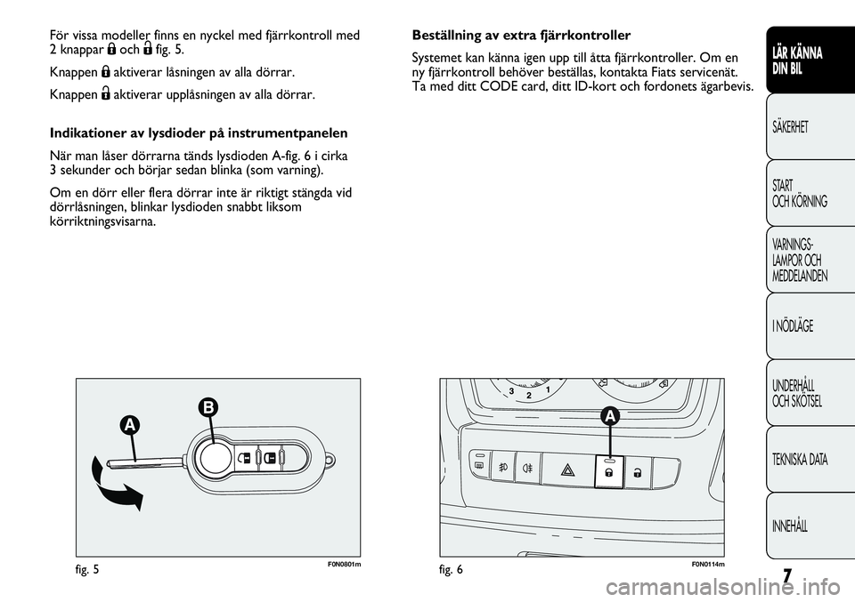 FIAT DUCATO 2012  Drift- och underhållshandbok (in Swedish) 7
LÄR KÄNNA 
DIN BIL
SÄKERHET
START 
OCH KÖRNING
VARNINGS-
LAMPOR OCH 
MEDDELANDEN
I NÖDLÄGE
UNDERHÅLL
OCH SKÖTSEL
TEKNISKA DATA
INNEHÅLL
F0N0801mfig. 5F0N0114mfig. 6
Beställning av extra fj