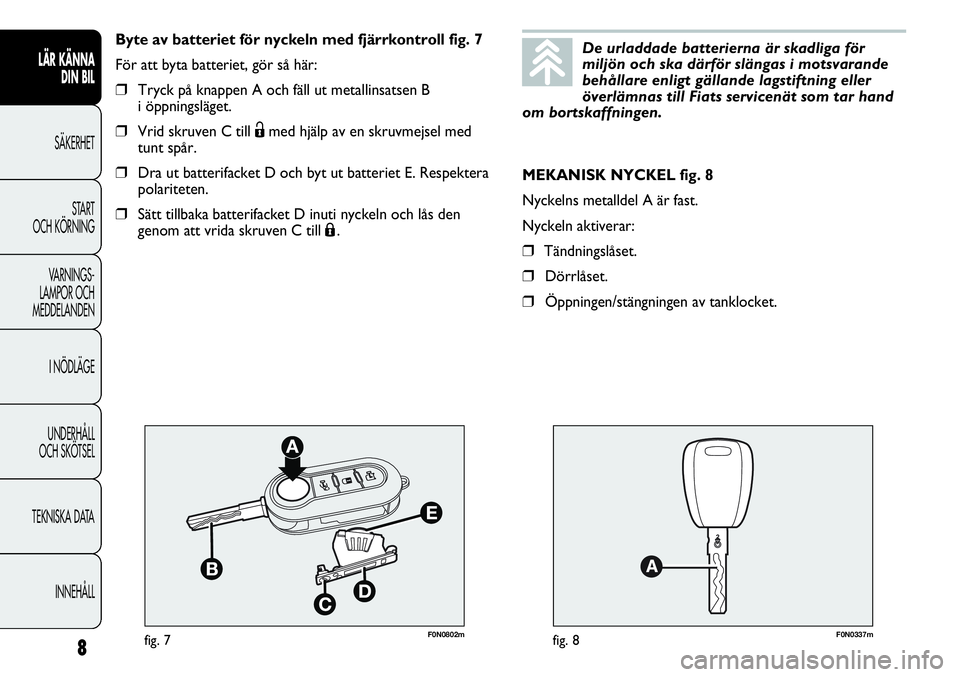 FIAT DUCATO 2013  Drift- och underhållshandbok (in Swedish) F0N0802mfig. 7F0N0337mfig. 8
MEKANISK NYCKEL fig. 8
Nyckelns metalldel A är fast.
Nyckeln aktiverar:
❒Tändningslåset.
❒Dörrlåset.
❒Öppningen/stängningen av tanklocket. Byte av batteriet f
