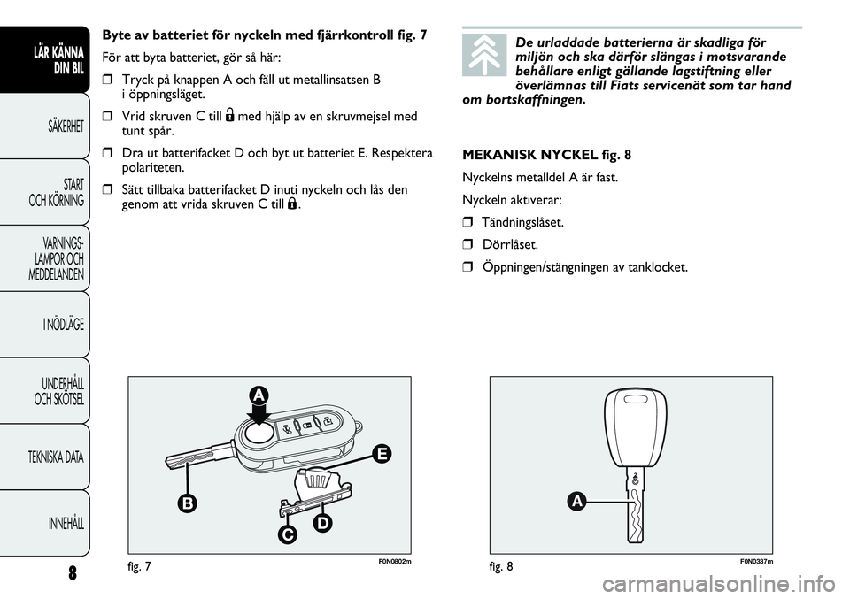 FIAT DUCATO 2012  Drift- och underhållshandbok (in Swedish) F0N0802mfig. 7F0N0337mfig. 8
MEKANISK NYCKEL fig. 8
Nyckelns metalldel A är fast.
Nyckeln aktiverar:
❒Tändningslåset.
❒Dörrlåset.
❒Öppningen/stängningen av tanklocket. Byte av batteriet f