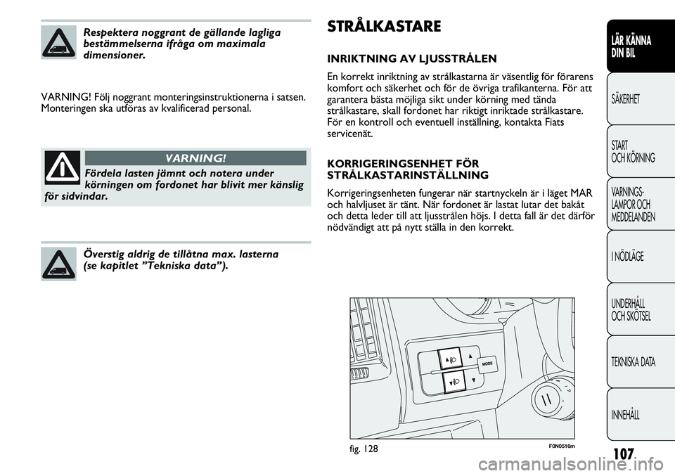 FIAT DUCATO 2013  Drift- och underhållshandbok (in Swedish) 107
STRÅLKASTARE
INRIKTNING AV LJUSSTRÅLEN
En korrekt inriktning av strålkastarna är väsentlig för förarens
komfort och säkerhet och för de övriga trafikanterna. För att
garantera bästa m