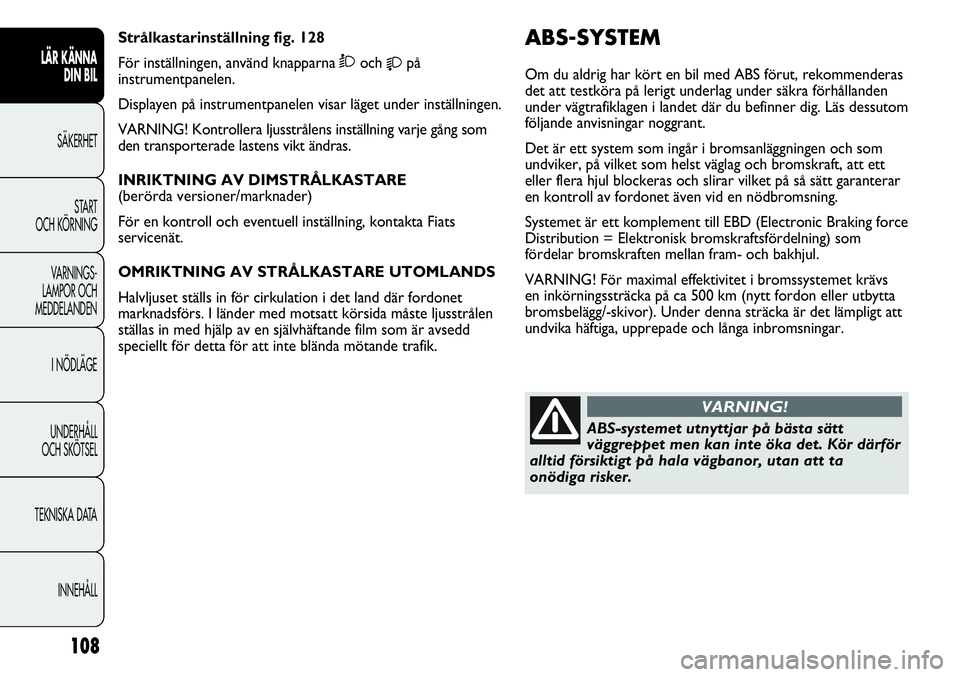 FIAT DUCATO 2013  Drift- och underhållshandbok (in Swedish) 108
ABS-SYSTEM
Om du aldrig har kört en bil med ABS förut, rekommenderas
det att testköra på lerigt underlag under säkra förhållanden
under vägtrafiklagen i landet där du befinner dig. Läs d