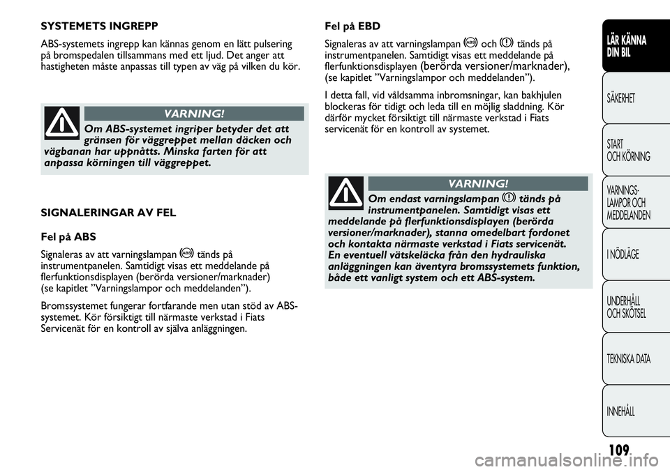 FIAT DUCATO 2013  Drift- och underhållshandbok (in Swedish) 109
SIGNALERINGAR AV FEL
Fel på ABS
Signaleras av att varningslampan 
>tänds på
instrumentpanelen. Samtidigt visas ett meddelande på
flerfunktionsdisplayen (berörda versioner/marknader)
(se kapit
