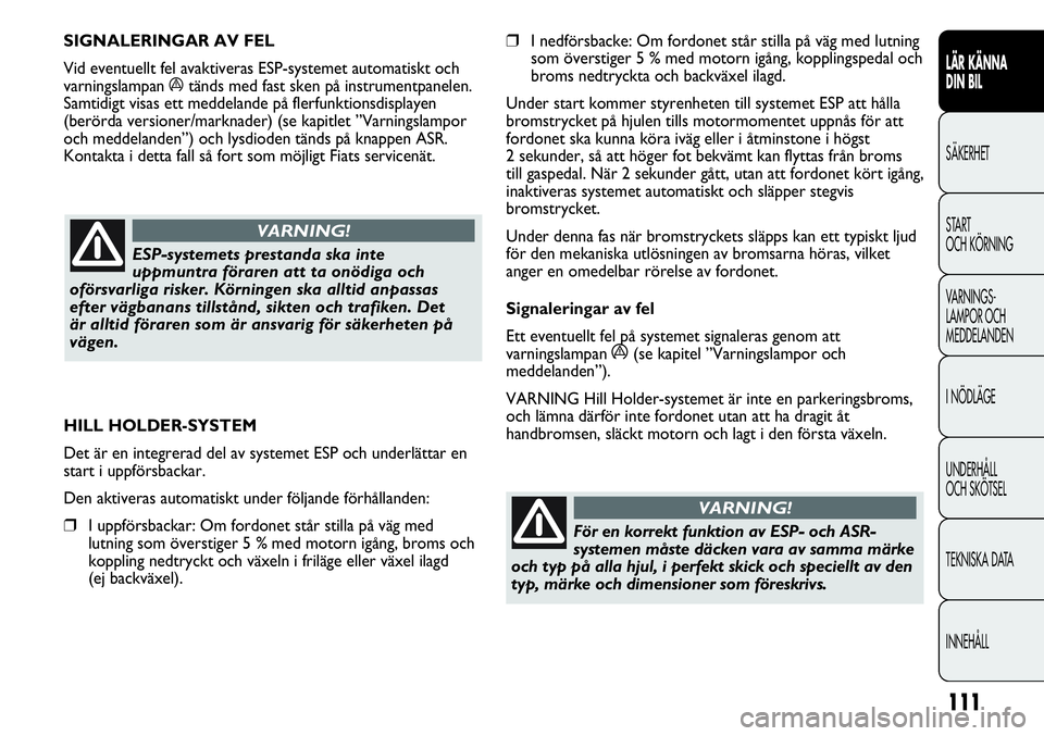 FIAT DUCATO 2013  Drift- och underhållshandbok (in Swedish) 111
❒I nedförsbacke: Om fordonet står stilla på väg med lutning
som överstiger 5 % med motorn igång, kopplingspedal och
broms nedtryckta och backväxel ilagd.
Under start kommer styrenheten ti