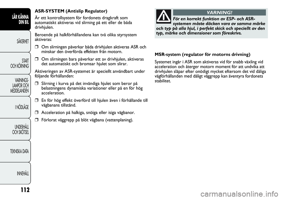 FIAT DUCATO 2013  Drift- och underhållshandbok (in Swedish) 112
MSR-system (regulator för motorns drivning)
Systemet ingår i ASR som aktiveras vid för snabb växling vid
acceleration och återger motorn moment för att undvika att
drivhjulen släpar efter o