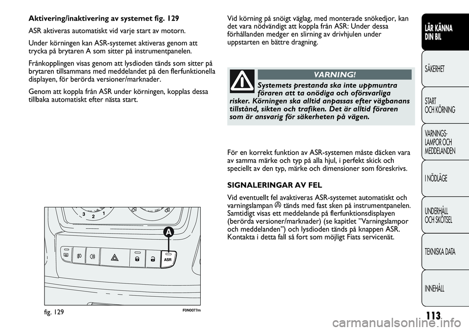 FIAT DUCATO 2013  Drift- och underhållshandbok (in Swedish) 113
För en korrekt funktion av ASR-systemen måste däcken vara
av samma märke och typ på alla hjul, i perfekt skick och
speciellt av den typ, märke och dimensioner som föreskrivs.
SIGNALERINGAR 