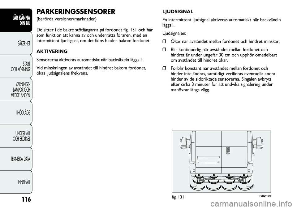 FIAT DUCATO 2013  Drift- och underhållshandbok (in Swedish) F0N0119mfig. 131
PARKERINGSSENSORER 
(berörda versioner/marknader)
De sitter i de bakre stötfångarna på fordonet fig. 131 och har
som funktion att känna av och underrätta föraren, med en
interm