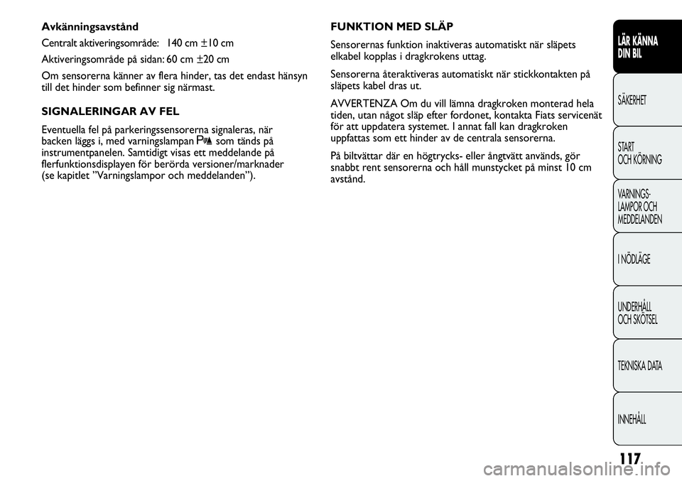 FIAT DUCATO 2012  Drift- och underhållshandbok (in Swedish) 117
Avkänningsavstånd
Centralt aktiveringsområde: 140 cm ±10 cm
Aktiveringsområde på sidan: 60 cm ±20 cm
Om sensorerna känner av flera hinder, tas det endast hänsyn
till det hinder som befinn