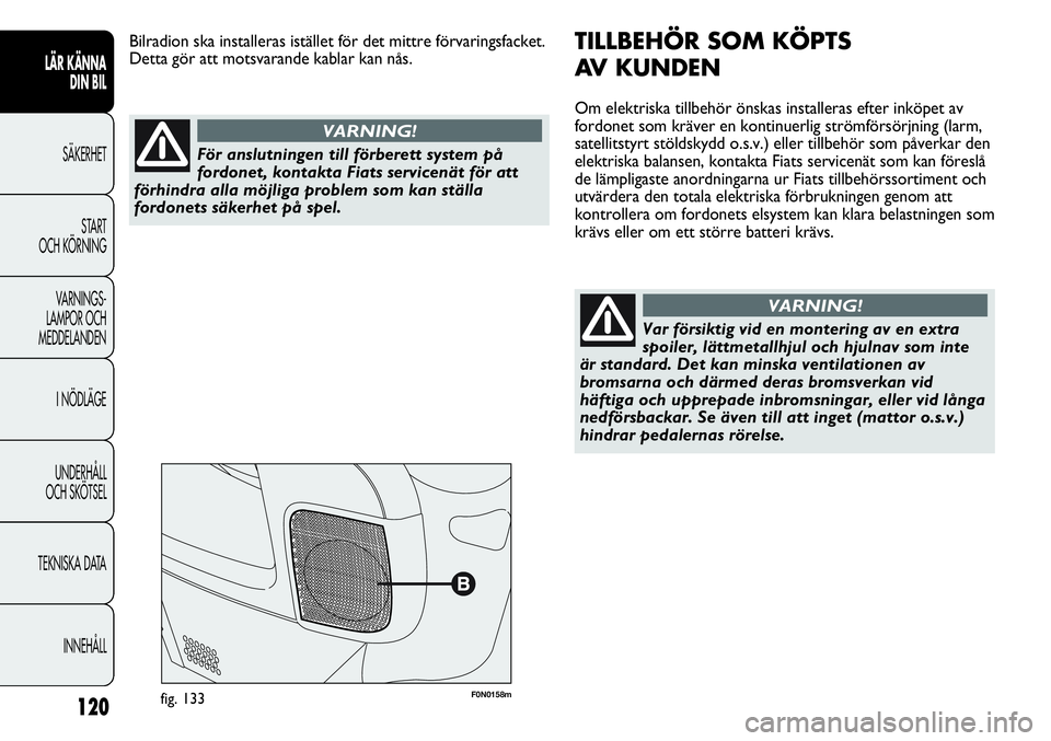 FIAT DUCATO 2013  Drift- och underhållshandbok (in Swedish) 120
F0N0158mfig. 133
TILLBEHÖR SOM KÖPTS 
AV KUNDEN
Om elektriska tillbehör önskas installeras efter inköpet av
fordonet som kräver en kontinuerlig strömförsörjning (larm,
satellitstyrt stöl