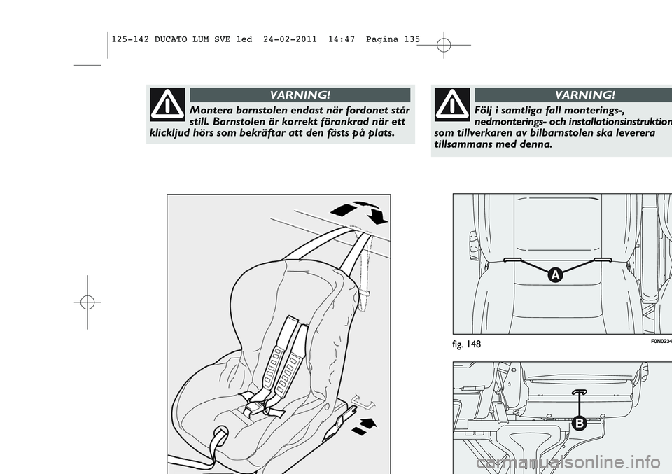FIAT DUCATO 2013 Drift- och underhållshandbok (in Swedish) F0N0234fig. 148
Montera barnstolen endast när fordonet står
still. Barnstolen är korrekt förankrad när ett
klickljud hörs som bekräftar att den fästs på plats.
VARNING!
Följ i samtliga fall FIAT DUCATO 2013 Drift- och underhållshandbok (in Swedish) F0N0234fig. 148
Montera barnstolen endast när fordonet står
still. Barnstolen är korrekt förankrad när ett
klickljud hörs som bekräftar att den fästs på plats.
VARNING!
Följ i samtliga fall