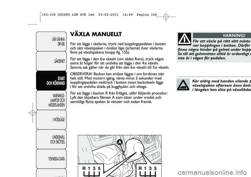 FIAT DUCATO 2013  Drift- och underhållshandbok (in Swedish) VÄXLA MANUELLT
För att lägga i växlarna, tryck ned kopplingspedalen i botten
och sätt växelspaken i önskat läge (schemat över växlarna
finns på växelspakens knopp fig. 155). 
För att läg