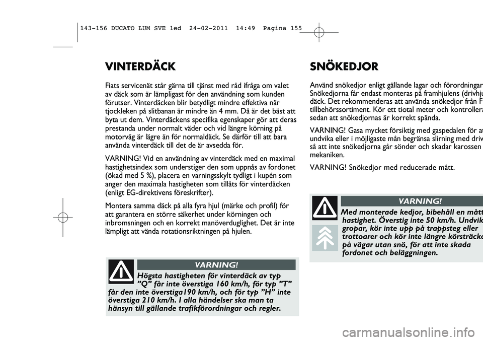 FIAT DUCATO 2013  Drift- och underhållshandbok (in Swedish) SNÖKEDJOR
Använd snökedjor enligt gällande lagar och förordningar
Snökedjorna får endast monteras på framhjulens (drivhju
däck. Det rekommenderas att använda snökedjor från Fi
tillbehörss