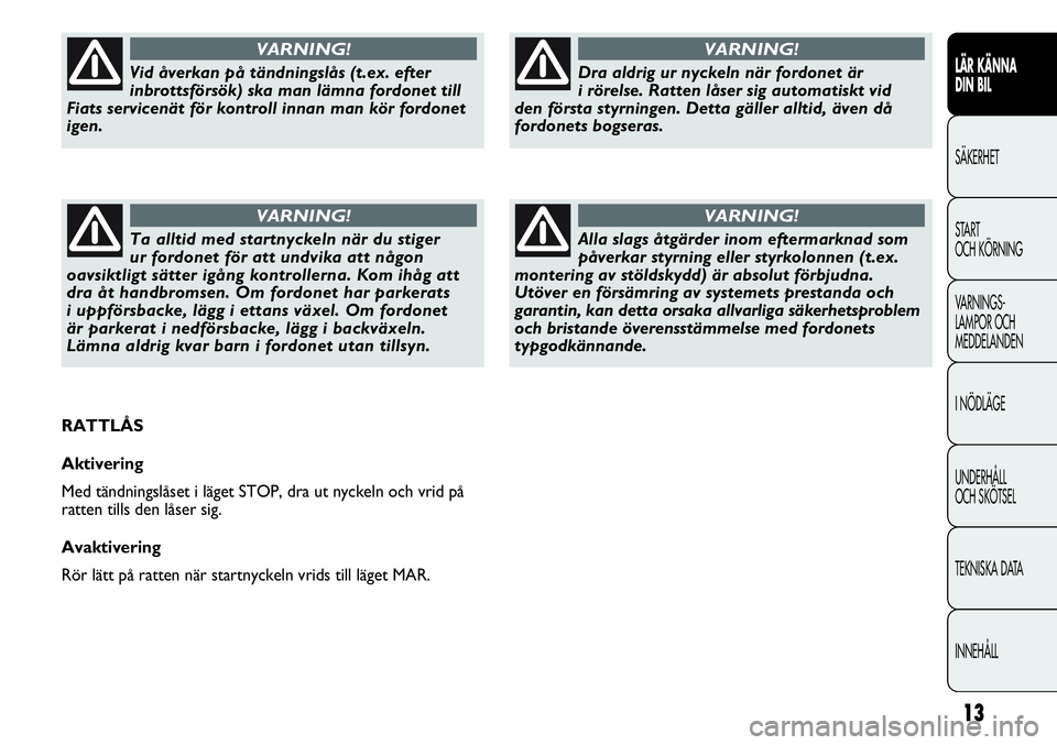 FIAT DUCATO 2012  Drift- och underhållshandbok (in Swedish) 13
LÄR KÄNNA 
DIN BIL
SÄKERHET
START 
OCH KÖRNING
VARNINGS-
LAMPOR OCH 
MEDDELANDEN
I NÖDLÄGE
UNDERHÅLL
OCH SKÖTSEL
TEKNISKA DATA
INNEHÅLL
Dra aldrig ur nyckeln när fordonet är 
i rörelse.