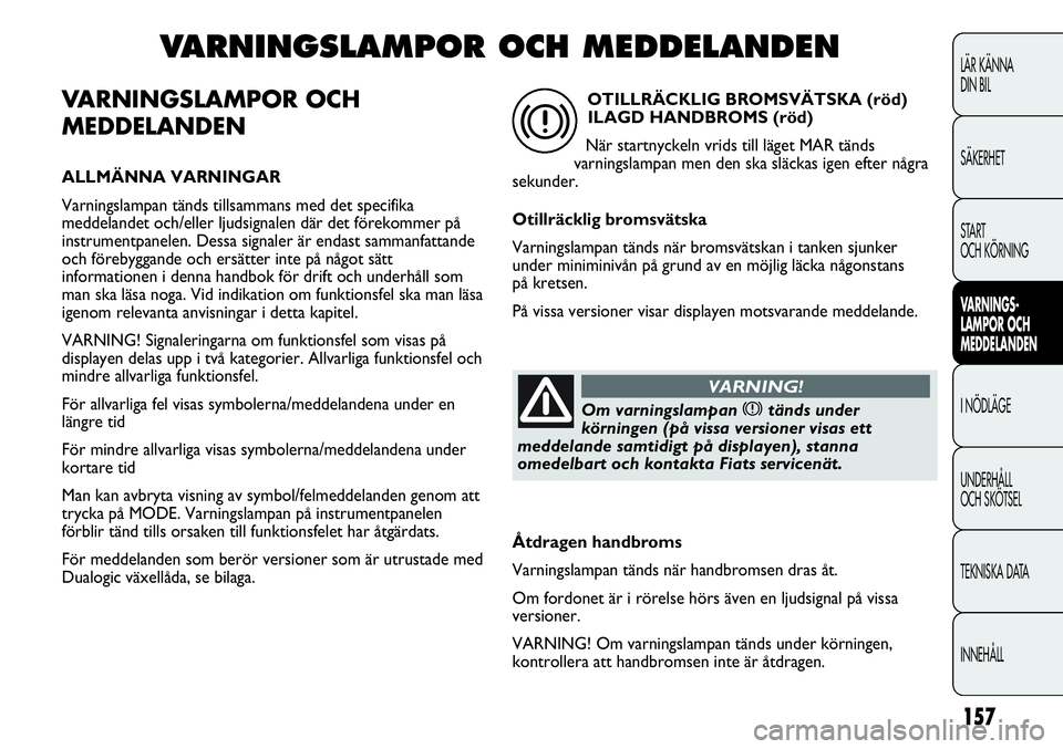 FIAT DUCATO 2013  Drift- och underhållshandbok (in Swedish) 157
VARNINGSLAMPOR OCH
MEDDELANDEN
ALLMÄNNA VARNINGAR
Varningslampan tänds tillsammans med det specifika
meddelandet och/eller ljudsignalen där det förekommer på
instrumentpanelen. Dessa signaler