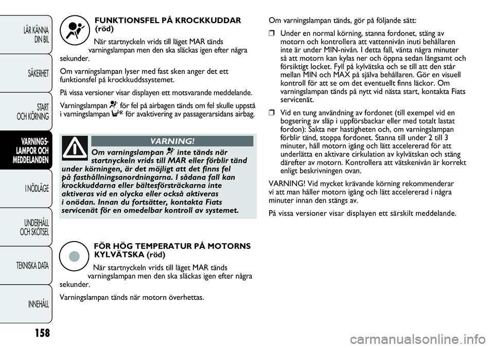 FIAT DUCATO 2013  Drift- och underhållshandbok (in Swedish) 158
LÄR KÄNNA 
DIN BIL
SÄKERHET
START 
OCH KÖRNING
VARNINGS-
LAMPOR OCH 
MEDDELANDEN
I NÖDLÄGE
UNDERHÅLL
OCH SKÖTSEL
TEKNISKA DATA
INNEHÅLL
FUNKTIONSFEL PÅ KROCKKUDDAR
(röd) 
När startnyck