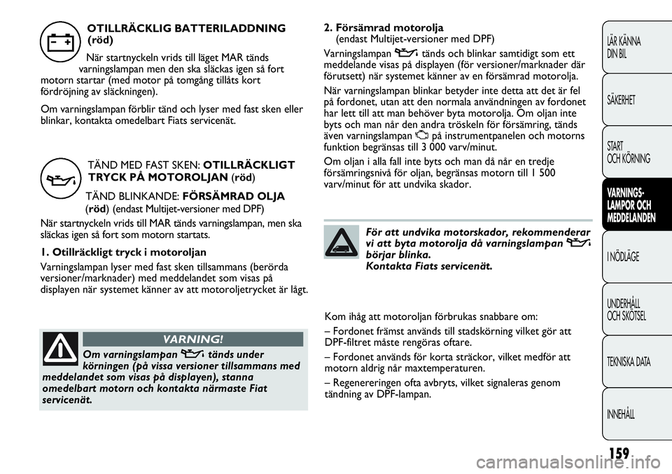 FIAT DUCATO 2013  Drift- och underhållshandbok (in Swedish) 159
2. Försämrad motorolja 
(endast Multijet-versioner med DPF)
Varningslampan vtänds och blinkar samtidigt som ett
meddelande visas på displayen (för versioner/marknader där
förutsett) när sy