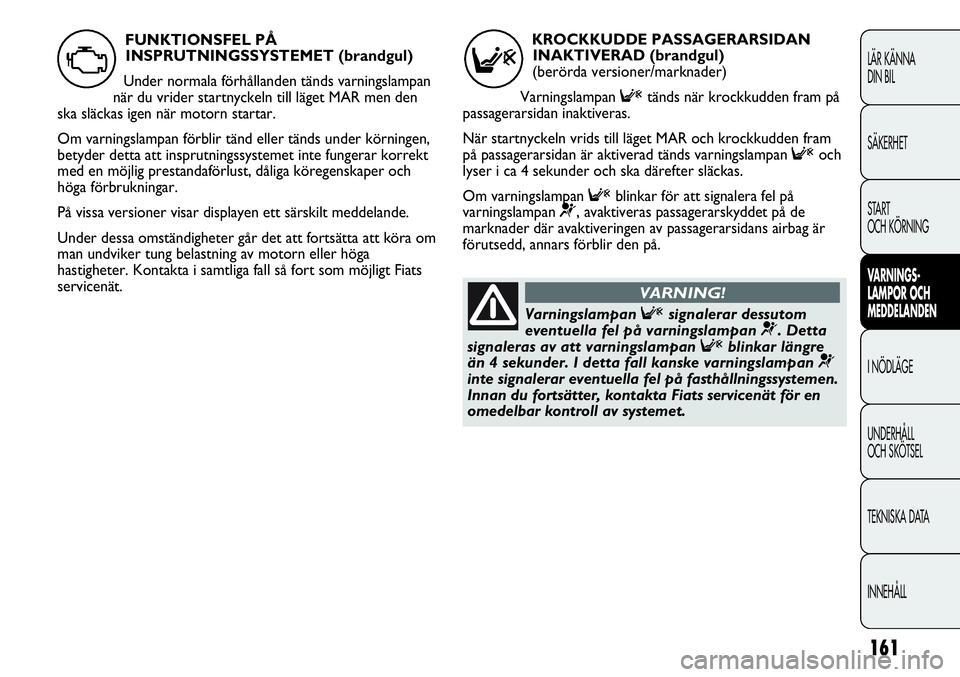 FIAT DUCATO 2012  Drift- och underhållshandbok (in Swedish) 161
LÄR KÄNNA 
DIN BIL
SÄKERHET
START 
OCH KÖRNING
VARNINGS-
LAMPOR OCH 
MEDDELANDEN
I NÖDLÄGE
UNDERHÅLL
OCH SKÖTSEL
TEKNISKA DATA
INNEHÅLL
KROCKKUDDE PASSAGERARSIDAN
INAKTIVERAD (brandgul) 
