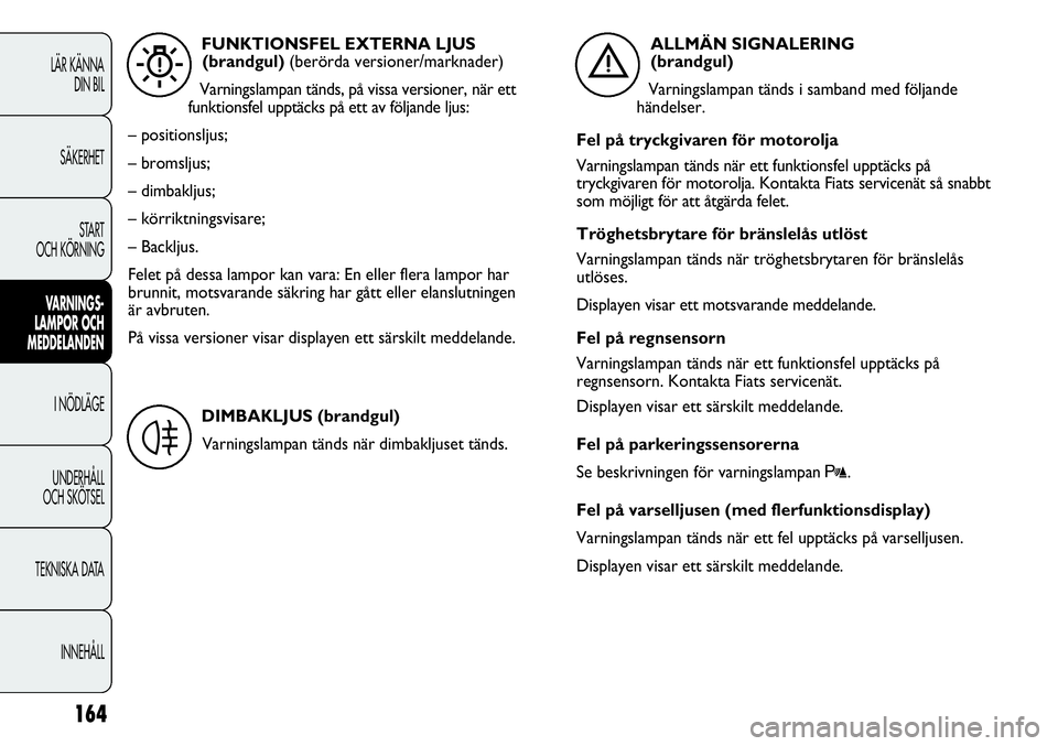 FIAT DUCATO 2013  Drift- och underhållshandbok (in Swedish) 164
LÄR KÄNNA 
DIN BIL
SÄKERHET
START 
OCH KÖRNING
VARNINGS-
LAMPOR OCH 
MEDDELANDEN
I NÖDLÄGE
UNDERHÅLL
OCH SKÖTSEL
TEKNISKA DATA
INNEHÅLL
FUNKTIONSFEL EXTERNA LJUS
(brandgul) (berörda vers