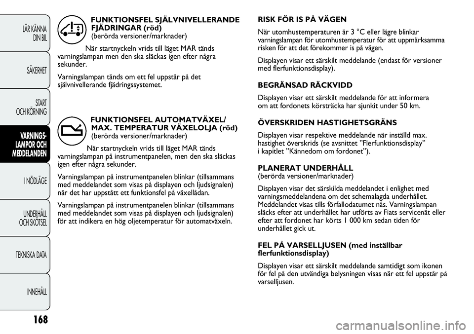 FIAT DUCATO 2013  Drift- och underhållshandbok (in Swedish) RISK FÖR IS PÅ VÄGEN 
När utomhustemperaturen är 3 °C eller lägre blinkar
varningslampan för utomhustemperatur för att uppmärksamma
risken för att det förekommer is på vägen.
Displayen v