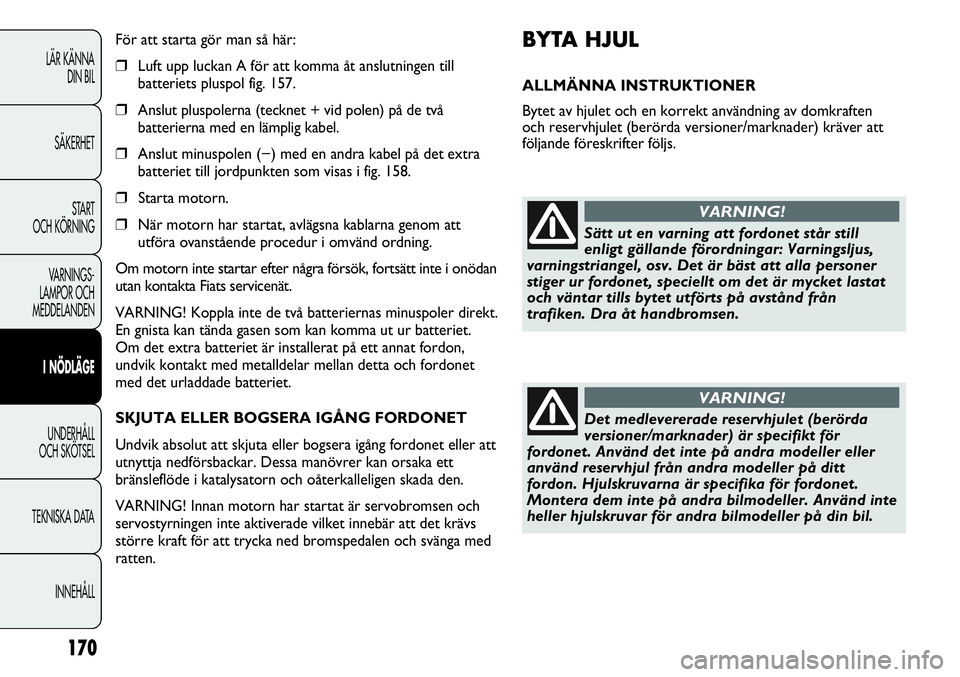 FIAT DUCATO 2013  Drift- och underhållshandbok (in Swedish) 170
BYTA HJUL 
ALLMÄNNA INSTRUKTIONER
Bytet av hjulet och en korrekt användning av domkraften 
och reservhjulet (berörda versioner/marknader) kräver att
följande föreskrifter följs. För att st
