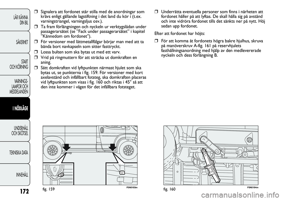 FIAT DUCATO 2013  Drift- och underhållshandbok (in Swedish) 172
F0N0193mfig. 159F0N0194mfig. 160
❒Underrätta eventuella personer som finns i närheten att
fordonet håller på att lyftas. De skall hålla sig på avstånd
och inte vidröra fordonet tills det