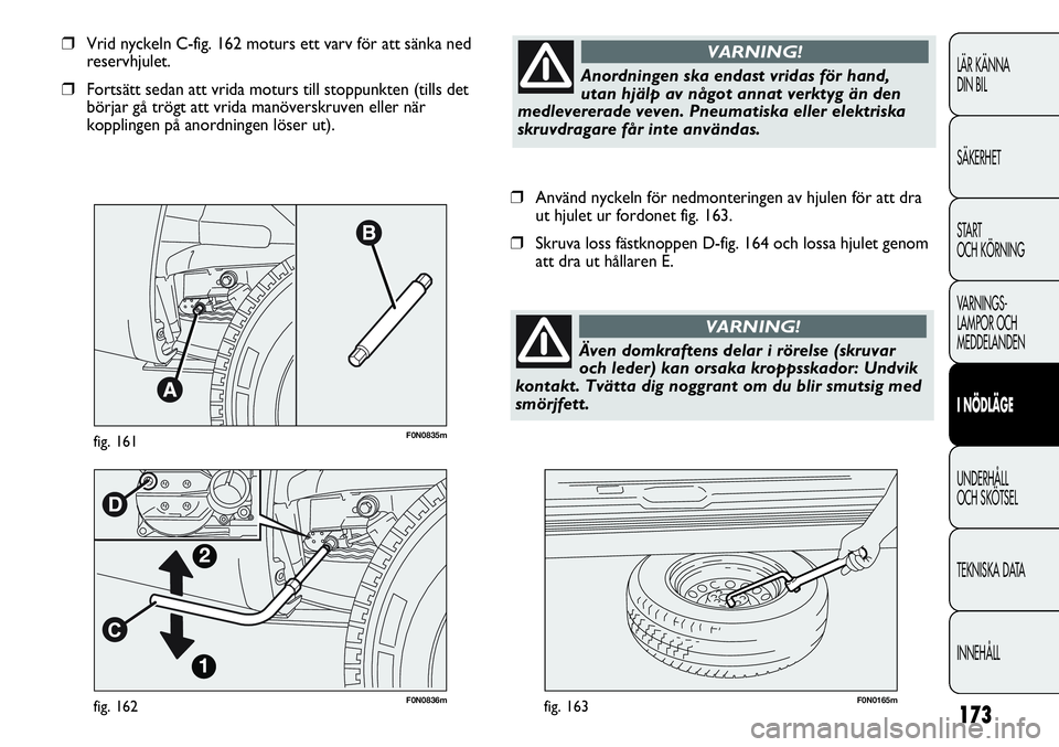 FIAT DUCATO 2013  Drift- och underhållshandbok (in Swedish) 173
F0N0836mfig. 162F0N0165mfig. 163
❒Använd nyckeln för nedmonteringen av hjulen för att dra
ut hjulet ur fordonet fig. 163.
❒Skruva loss fästknoppen D-fig. 164 och lossa hjulet genom
att dra