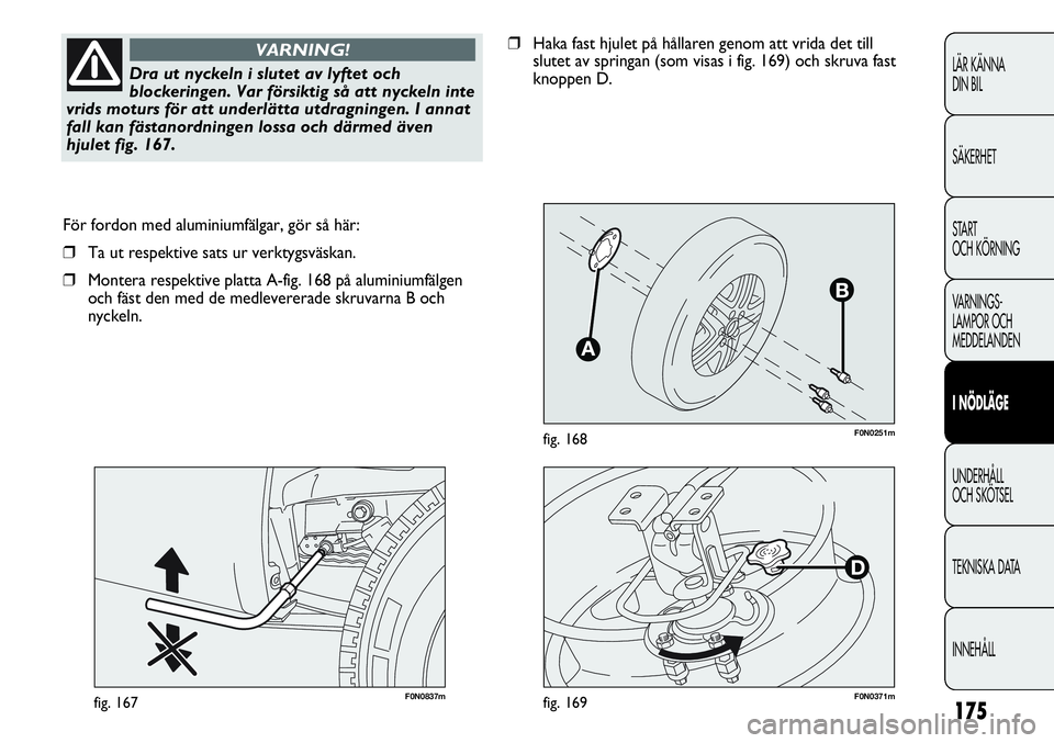 FIAT DUCATO 2013  Drift- och underhållshandbok (in Swedish) 175
F0N0251mfig. 168
F0N0837mfig. 167
För fordon med aluminiumfälgar, gör så här:
❒Ta ut respektive sats ur verktygsväskan.
❒Montera respektive platta A-fig. 168 på aluminiumfälgen
och fä